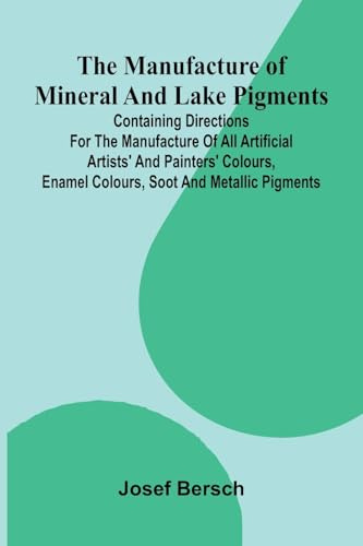 The manufacture of mineral and lake pigments: Containing directions for the manufacture of all artificial artists' and painters' colours, enamel colours, soot and metallic pigments
