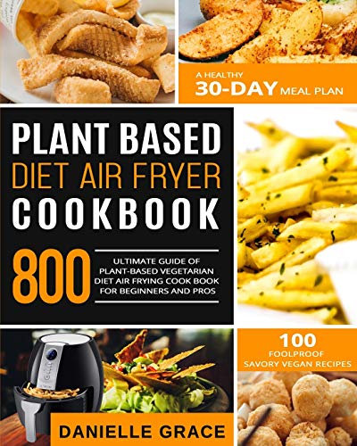 Plant Based Diet Air Fryer Cookbook 800: Ultimate Guide of Plant-based Vegetarian Diet Air Frying Cook book for Beginners and Pros| A Healthy 30-Day Meal Plan| 100 Foolproof Savory Vegan Recipes