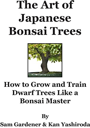 The Art of Japanese Bonsai Trees: How to Grow and Train Dwarf Trees like a Bonsai Master