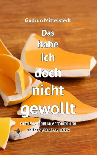 Das habe ich doch nicht gewollt: Fahrlässigkeit als Thema der philosophischen Ethik