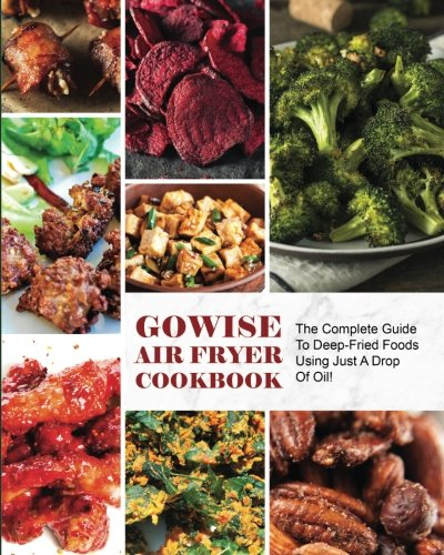 GoWise Air Fryer Cookbook: The Complete Guide To Deep-Fried Foods Using Just A Drop Of Oil!