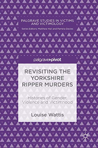 Revisiting the Yorkshire Ripper Murders: Histories of Gender, Violence and Victimhood (Palgrave Studies in Victims and Victimology)