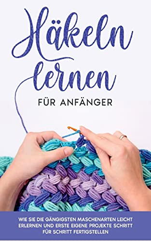 Häkeln lernen für Anfänger: Wie Sie die gängigsten Maschenarten leicht erlernen und erste eigene Projekte Schritt für Schritt fertigstellen