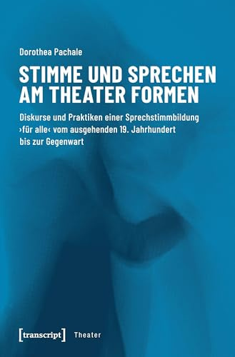 Stimme und Sprechen am Theater formen: Diskurse und Praktiken einer Sprechstimmbildung 'für alle' vom ausgehenden 19. Jahrhundert bis zur Gegenwart (Theater, Bd. 114)