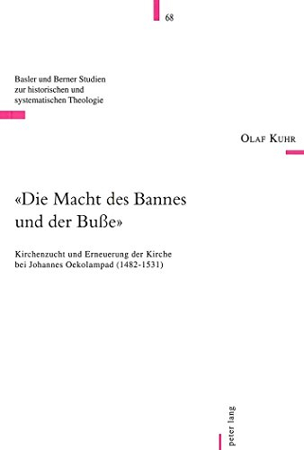 «Die Macht des Bannes und der Buße»: Kirchenzucht und Erneuerung der Kirche bei Johannes Oekolampad (1482-1531) (Basler und Berner Studien zur historischen und systematischen Theologie, Band 68)