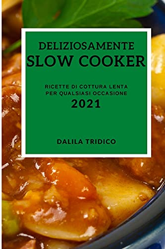 Deliziosamente Slow Cooker 2021 (Delicious Slow Cooker Recipes 2021 Italian Edition): Ricette Di Cottura Lenta Per Qualsiasi Occasione