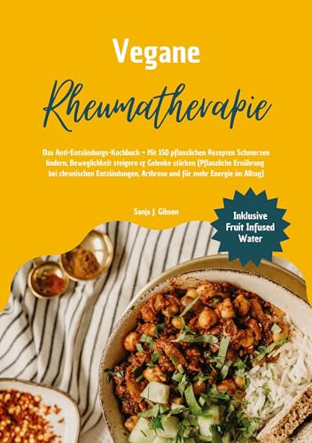 Vegane Rheumatherapie: Das Anti-Entzündungs-Kochbuch – Mit 150 pflanzlichen Rezepten Schmerzen lindern, Beweglichkeit steigern & Gelenke stärken: ... Arthrose und für mehr Energie im Alltag