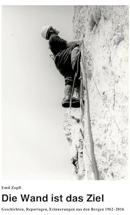 Die Wand ist das Ziel: Geschichten, Reportagen, Erinnerungen aus den Bergen 1962–2016