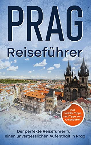 Reiseführer Prag: Der perfekte Reiseführer für einen unvergesslichen Aufenthalt in Prag - inkl. Insider-Tipps und Tipps zum Geldsparen