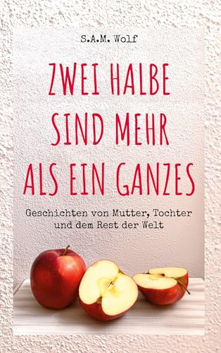 Zwei Halbe sind mehr als ein Ganzes: Geschichten von Mutter, Tochter und dem Rest der Welt