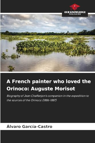 A French painter who loved the Orinoco: Auguste Morisot: Biography of Jean Chaffanjon's companion in the expedition to the sources of the Orinoco (1886-1887)