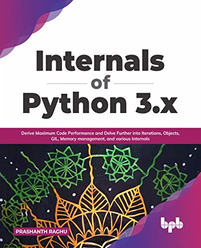 Internals of Python 3.x: Derive Maximum Code Performance and Delve Further into Iterations, Objects, GIL, Memory management, and various Internals (English Edition)