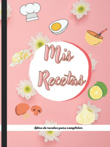 Mis Recetas: Libro de recetas para completar: Recetario de cocina en blanco para escribir tus recetas favoritas. Cuaderno para anotar 100 de tus platos favoritos en esta bonita libreta para escribir
