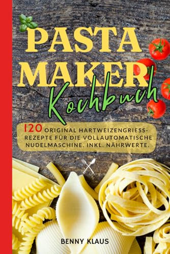 Pastamaker Kochbuch: 120 Original Hartweizengrieß- Rezepte für die vollautomatische Nudelmaschine. Inkl. Nährwerte.