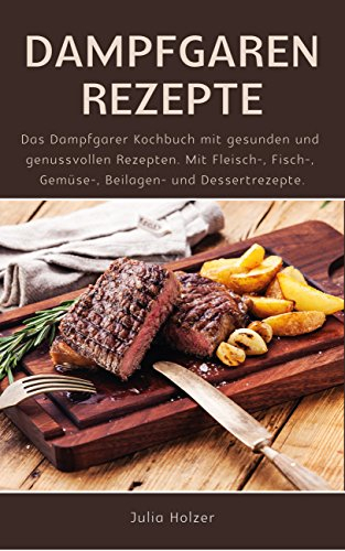 Dampfgaren Rezepte: Das Dampfgarer Kochbuch mit gesunden und genussvollen Rezepten. Mit Fleisch-, Fisch-, Gemüse-, Beilagen- und Dessertrezepte.