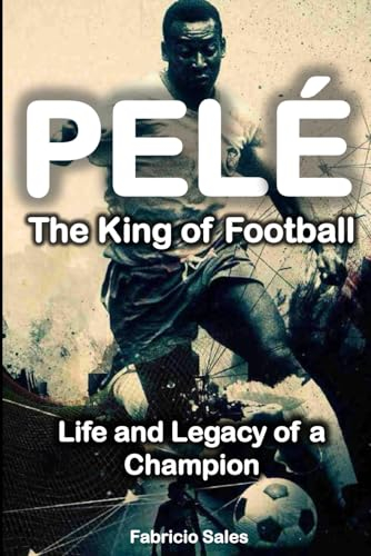 Pelé the King of Football: Life and Legacy of a Champion