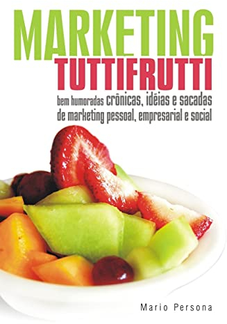 Marketing Tutti Frutti: Bem-humoradas crônicas, idéias e sacadas de marketing pessoal, empresarial, social e o escambau...