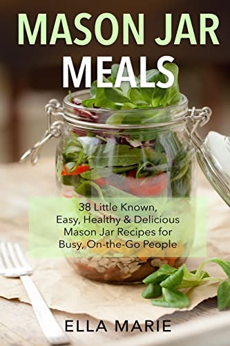 Mason Jar Meals: 38 Little-Known, Easy, Healthy & Delicious Mason Jar Recipes for Busy, On-the-Go People