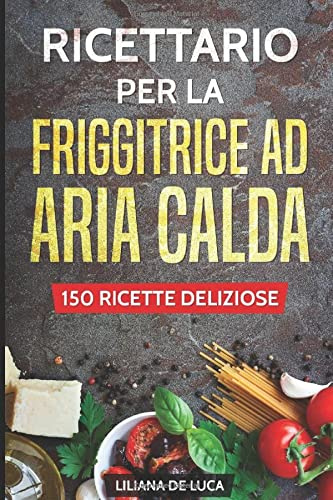 Ricettario per la friggitrice ad aria calda: 150 ricette deliziose