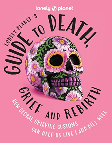 Lonely Planet's Guide to Death, Grief and Rebirth: Fascinating Traditions & Beliefs from Around the World | Insightful First Person Stories | Vibrant Photography