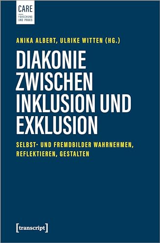 Diakonie zwischen Inklusion und Exklusion: Selbst- und Fremdbilder wahrnehmen, reflektieren, gestalten (Care - Forschung und Praxis)