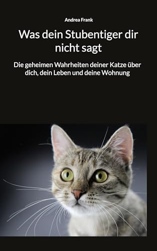 Was dein Stubentiger dir nicht sagt: Die geheimen Wahrheiten deiner Katze über dich, dein Leben und deine Wohnung