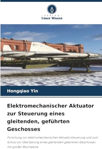 Elektromechanischer Aktuator zur Steuerung eines gleitenden, geführten Geschosses: Forschung zur elektromechanischen Aktuatorsteuerung und zum Schutz ... gelenkten Geschosses mit großer Reichweite
