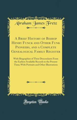 A Brief History of Bishop Henry Funck and Other Funk Pioneers, and a Complete Genealogical Family Register, Vol. 1 of 2: With Biographies of Their Descendants From the Earliest Available Records to th