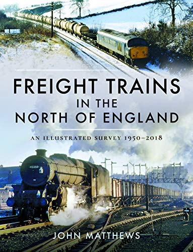 Freight Trains in the North of England: An Illustrated Survey, 1950-2018