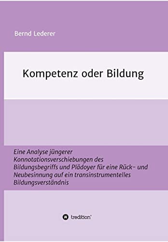 Kompetenz oder Bildung: Eine Analyse jüngerer Konnotationsverschiebungen des Bildungsbegriffs und Plädoyer für eine Rück- und Neubesinnung auf ein transinstrumentelles Bildungsverständnis