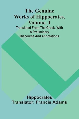 The genuine works of Hippocrates, Vol. 1: Translated from the Greek, with a preliminary discourse and annotations