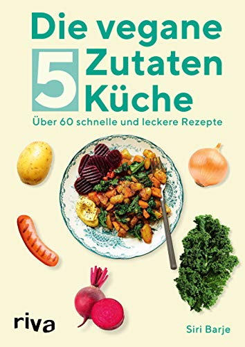 Die vegane 5-Zutaten-Küche: Über 60 schnelle und leckere Rezepte