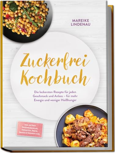 Zuckerfrei Kochbuch: Die leckersten Rezepte für jeden Geschmack und Anlass – für mehr Energie und weniger Heißhunger – inkl. 30-Tage-Ernährungsplan, Frühstück, Brote, Snacks & Desserts uvm.