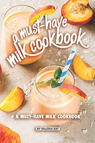 A Must-Have Milk Cookbook: Quick and Easy Milk Recipes For Everyone