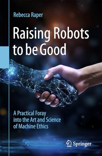 Raising Robots to be Good: A Practical Foray into the Art and Science of Machine Ethics