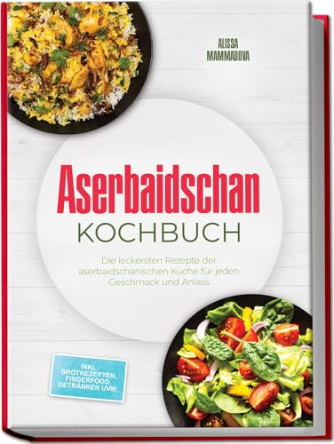 Aserbaidschan Kochbuch: Die leckersten Rezepte der aserbaidschanischen Küche für jeden Geschmack und Anlass - inkl. Brotrezepten, Fingerfood, Getränken uvm.
