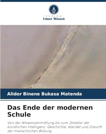 Das Ende der modernen Schule: Von der Wissensvermittlung bis zum Zeitalter der künstlichen Intelligenz: Geschichte, Wandel und Zukunft der menschlichen Bildung