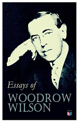 Essays of Woodrow Wilson: The New Freedom, When A Man Comes To Himself, The Study of Administration, Leaders of Men, The New Democracy