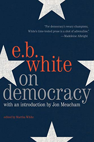 On Democracy: E. B. White's Essays on Freedom, Fascism, and Hope in an Age of Uncertainty