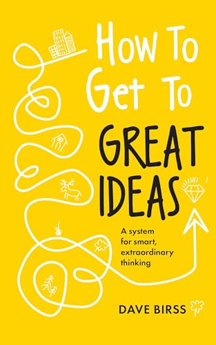 How to Get to Great Ideas: A system for smart, extraordinary thinking