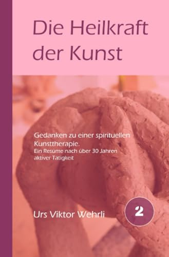 Die Heilkraft der Kunst: Gedanken zu einer spirituellen Kunsttherapie. Ein Resümme nach 30 Jahren (Gesamtausgabe)
