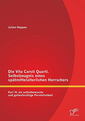 Die Vita Caroli Quarti. Selbstzeugnis eines spätmittelalterlichen Herrschers: Karl Iv. als selbstbewusste und gottesfürchtige Persönlichkeit