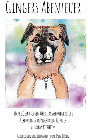 Gingers Abenteuer: Wahre Geschichten über das abenteuerliche Leben eines wunderbaren Hundes aus dem Tierheim
