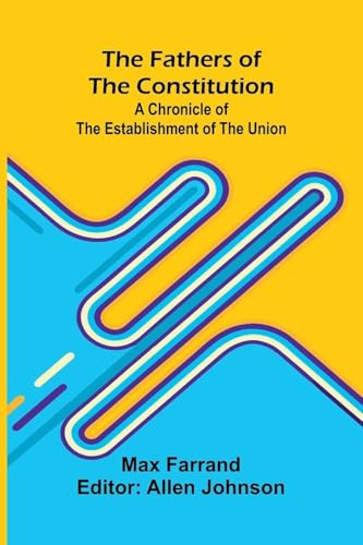 The Fathers of the Constitution: A Chronicle of the Establishment of the Union