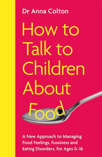 How to Talk to Children About Food: A New Approach to Managing Food Feelings, Fussiness and Eating Disorders, for Ages 0-16