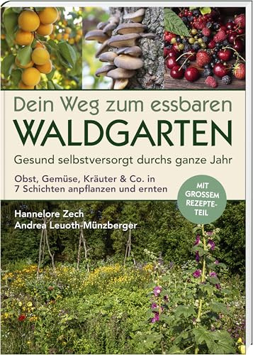 Dein Weg zum essbaren Waldgarten: Gesund selbstversorgt durchs ganze Jahr – Obst, Gemüse, Kräuter & Co. in 7 Schichten anpflanzen und ernten; mit ... ... und ernten; mit großem Rezepte-Teil