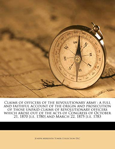 Claims of Officers of the Revolutionary Army: A Full and Faithful Account of the Origin and Prosecution of Those Unpaid Claims of Revolutionary ... [i.e. 1780] and March 22, 1875 [i.e. 1783