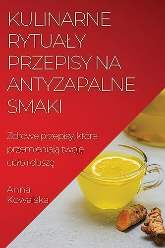 Kulinarne rytua¿y Przepisy na antyzapalne smaki: Zdrowe przepisy, które przemieniaj¿ twoje cia¿o i dusz¿