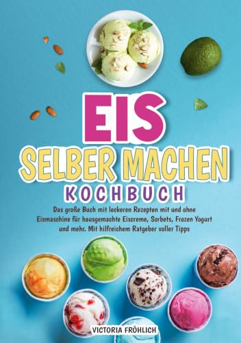Eis selber machen Kochbuch: Das große Buch mit leckeren Rezepten mit und ohne Eismaschine für hausgemachte Eiscreme, Sorbets, Frozen Yogurt und mehr. Mit hilfreichem Ratgeber voller Tipps