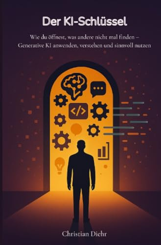 Der KI-Schlüssel - Wie du öffnest, was andere nicht mal finden: Generative KI anwenden, verstehen und sinnvol nutzen: Generative KI anwenden, verstehen und sinnvoll nutzen